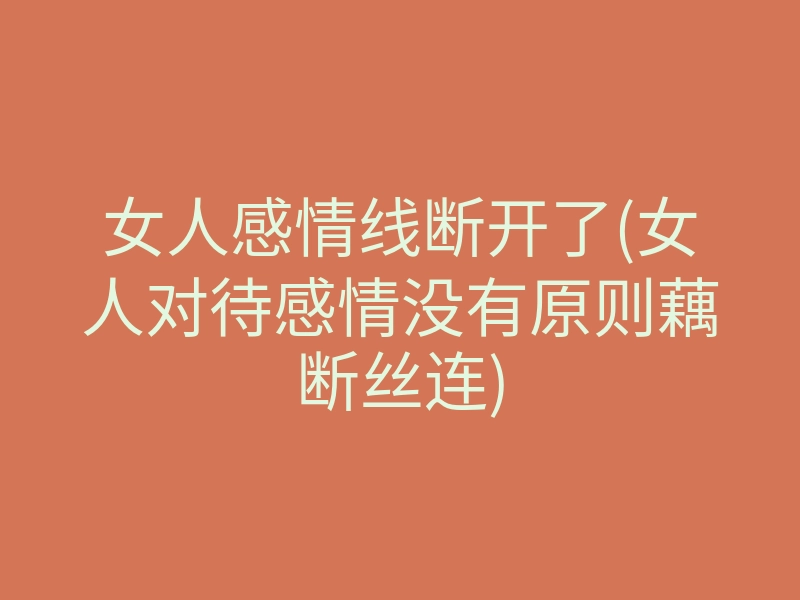 女人感情线断开了(女人对待感情没有原则藕断丝连)