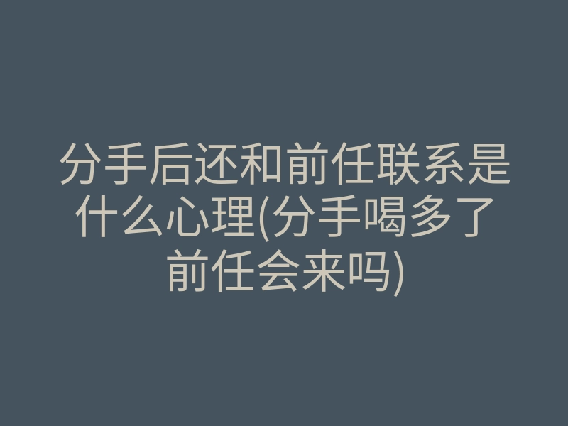 分手后还和前任联系是什么心理(分手喝多了前任会来吗)