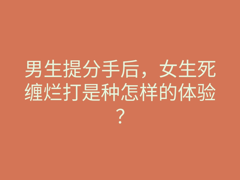 男生提分手后,女生死缠烂打是种怎样的体验?