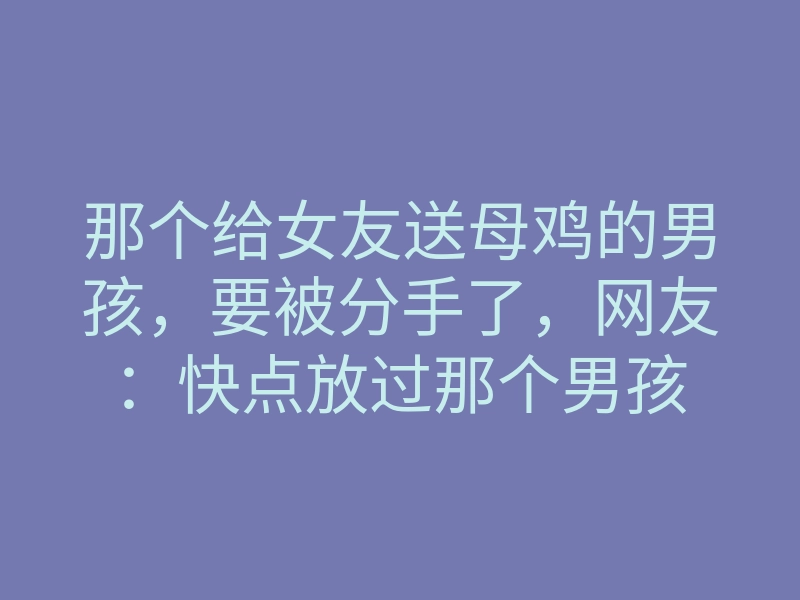 那个给女友送母鸡的男孩,要被分手了,网友:快点放过那个男孩