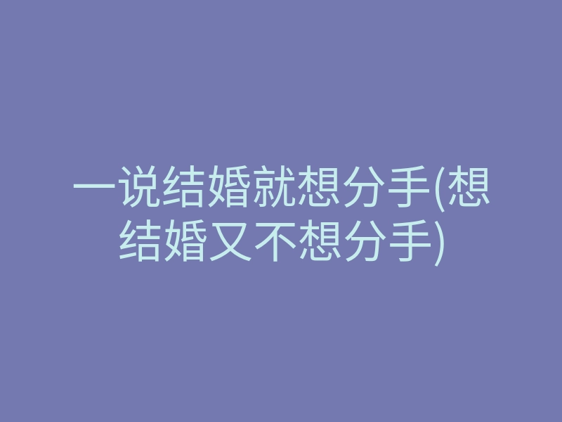 一说结婚就想分手(想结婚又不想分手)