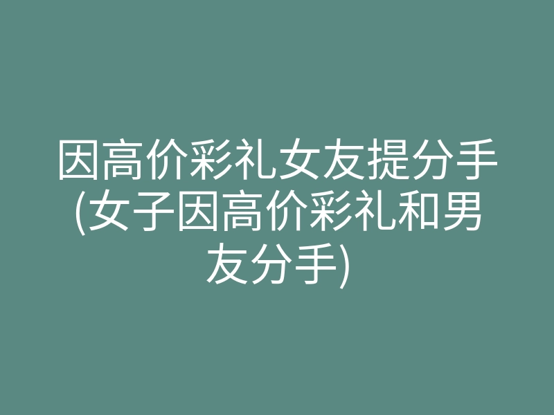 因高价彩礼女友提分手(女子因高价彩礼和男友分手)