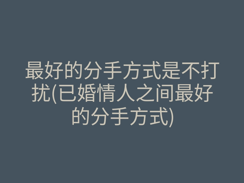 最好的分手方式是不打扰(已婚情人之间最好的分手方式)