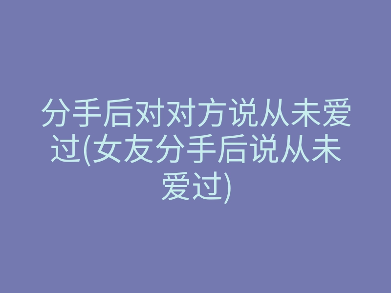 分手后对对方说从未爱过(女友分手后说从未爱过)