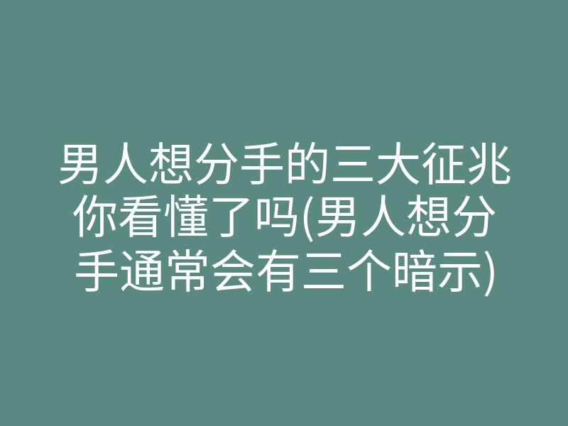 男人想分手的三大征兆你看懂了吗(男人想分手通常会有三个暗示)