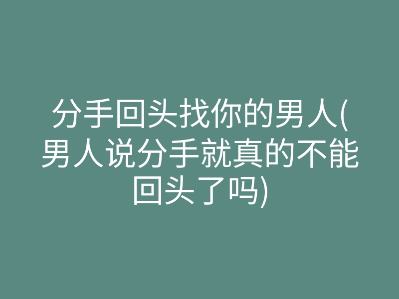 分手回头找你的男人(男人说分手就真的不能回头了吗)