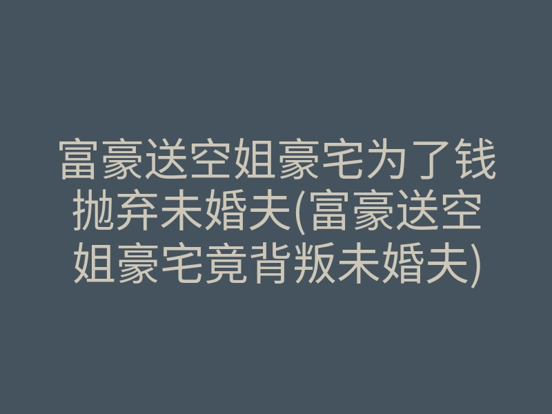 富豪送空姐豪宅为了钱抛弃未婚夫(富豪送空姐豪宅竟背叛未婚夫)