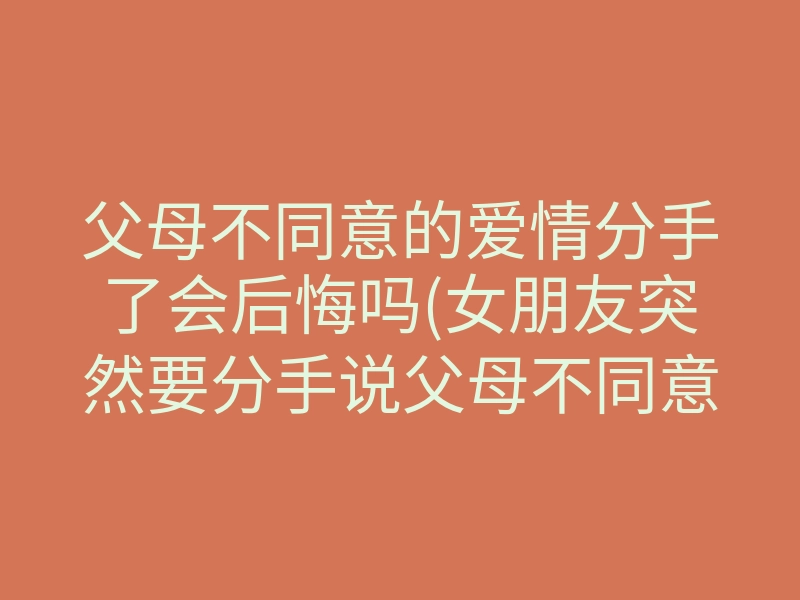 父母不同意的爱情分手了会后悔吗(女朋友突然要分手说父母不同意)