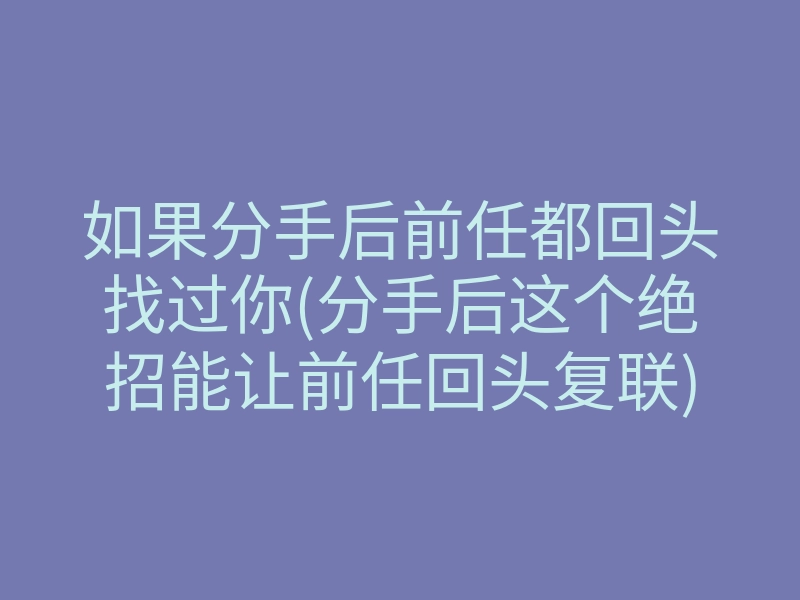 如果分手后前任都回头找过你(分手后这个绝招能让前任回头复联)