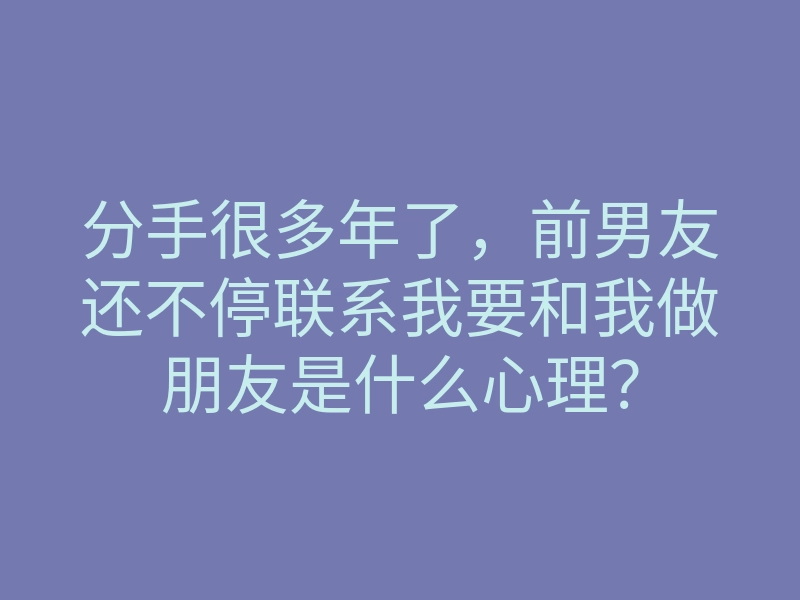 分手很多年了,前男友还不停联系我要和我做朋友是什么心理?