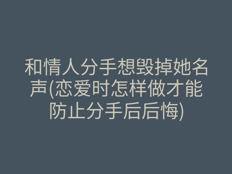 和情人分手想毁掉她名声(恋爱时怎样做才能防止分手后后悔)