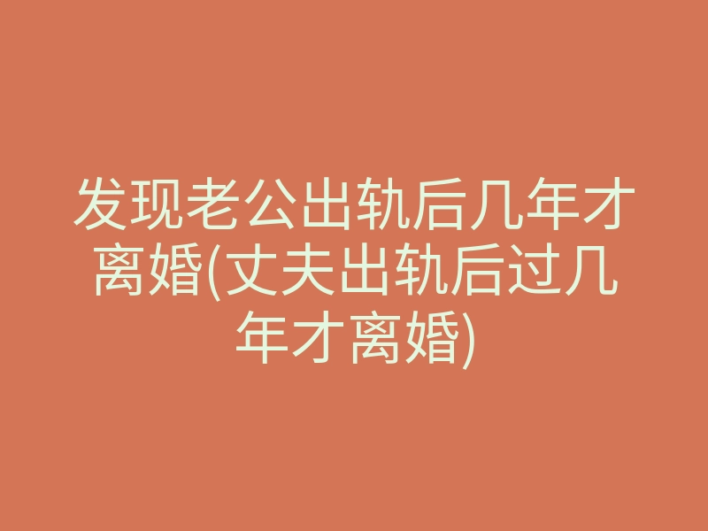 发现老公出轨后几年才离婚(丈夫出轨后过几年才离婚)