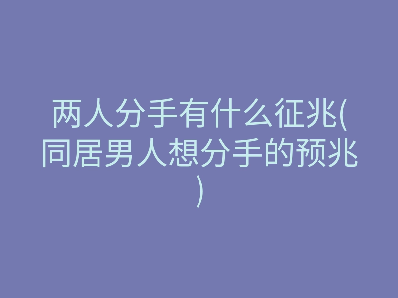 两人分手有什么征兆(同居男人想分手的预兆)