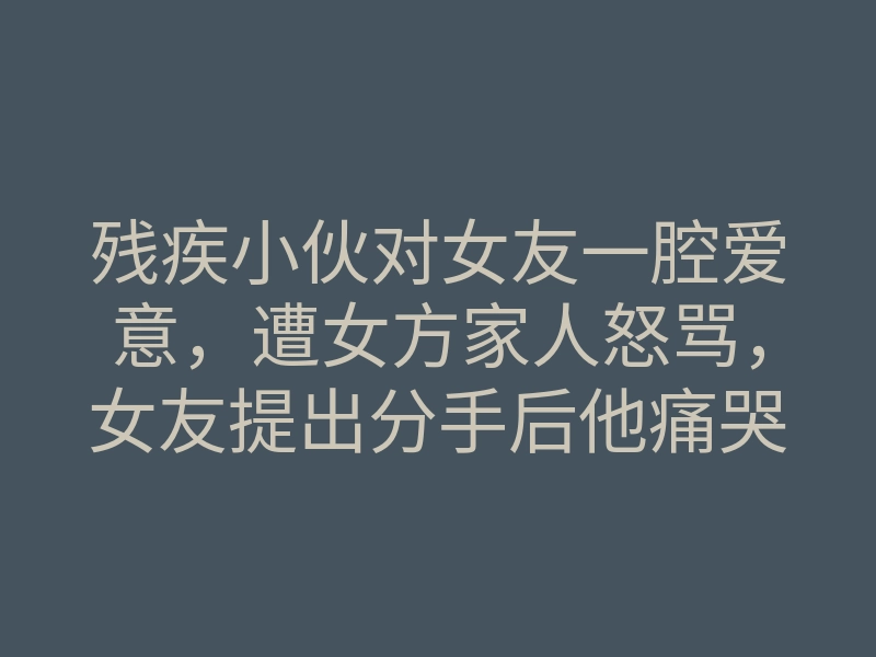残疾小伙对女友一腔爱意,遭女方家人怒骂,女友提出分手后他痛哭
