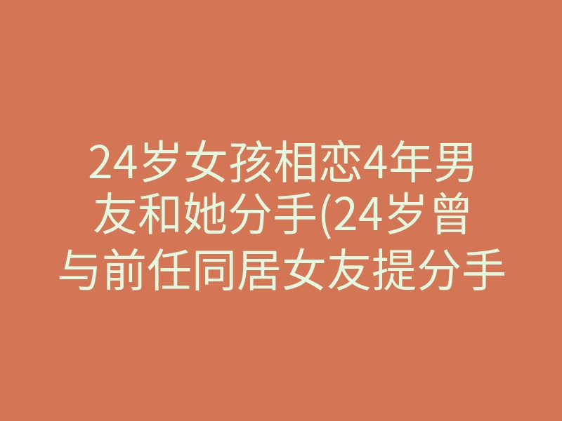 24岁女孩相恋4年男友和她分手(24岁曾与前任同居女友提分手)