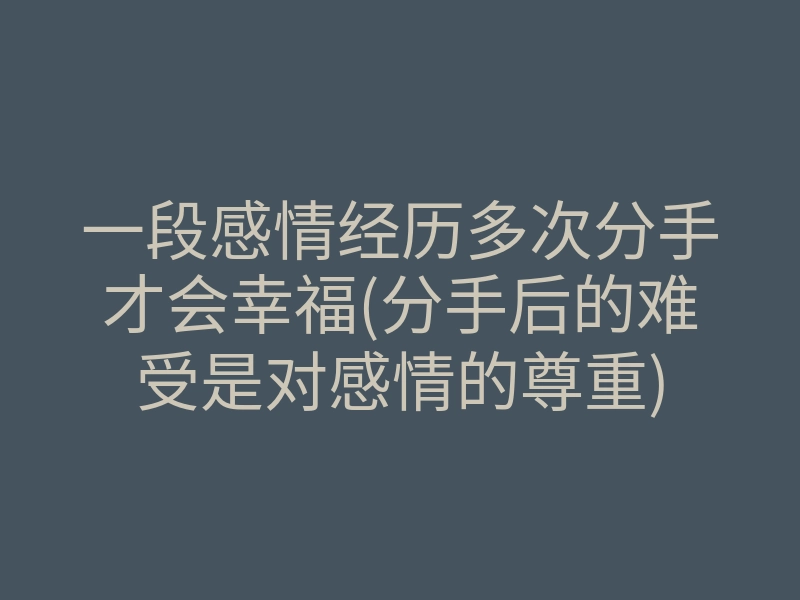 一段感情经历多次分手才会幸福(分手后的难受是对感情的尊重)