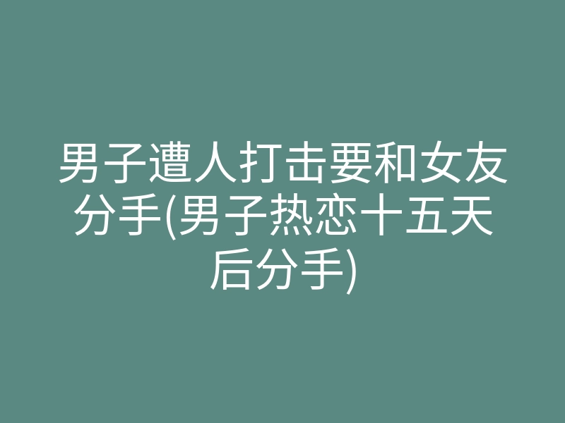 男子遭人打击要和女友分手(男子热恋十五天后分手)