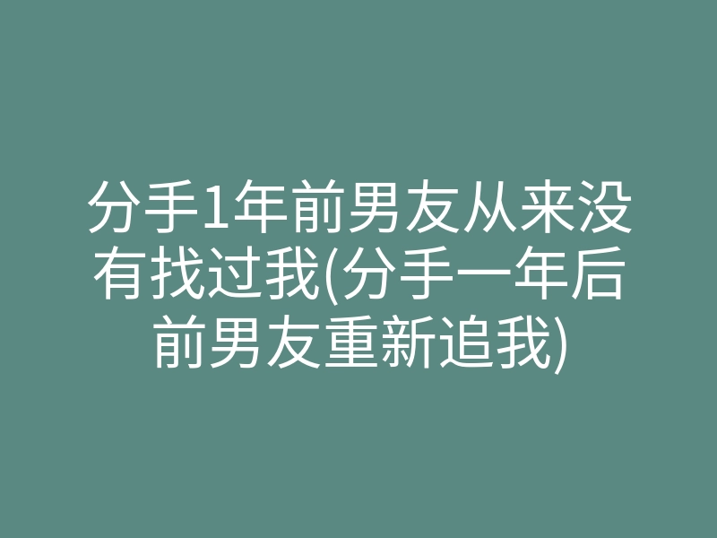 分手1年前男友从来没有找过我(分手一年后前男友重新追我)