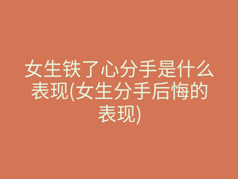 女生铁了心分手是什么表现(女生分手后悔的表现)