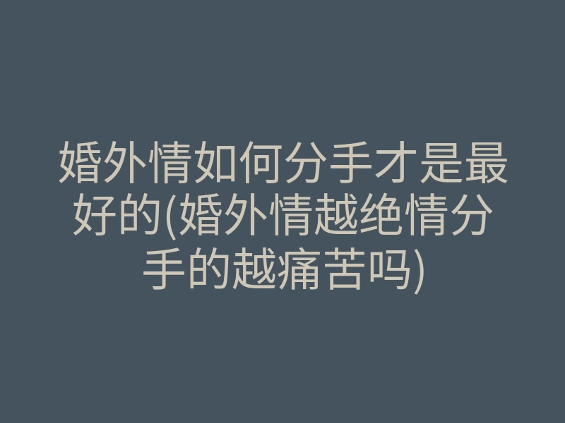 婚外情如何分手才是最好的(婚外情越绝情分手的越痛苦吗)