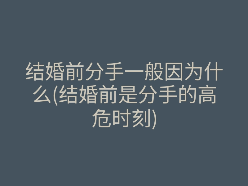结婚前分手一般因为什么(结婚前是分手的高危时刻)