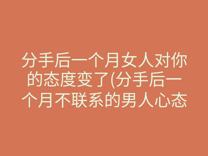 分手后一个月女人对你的态度变了(分手后一个月不联系的男人心态)