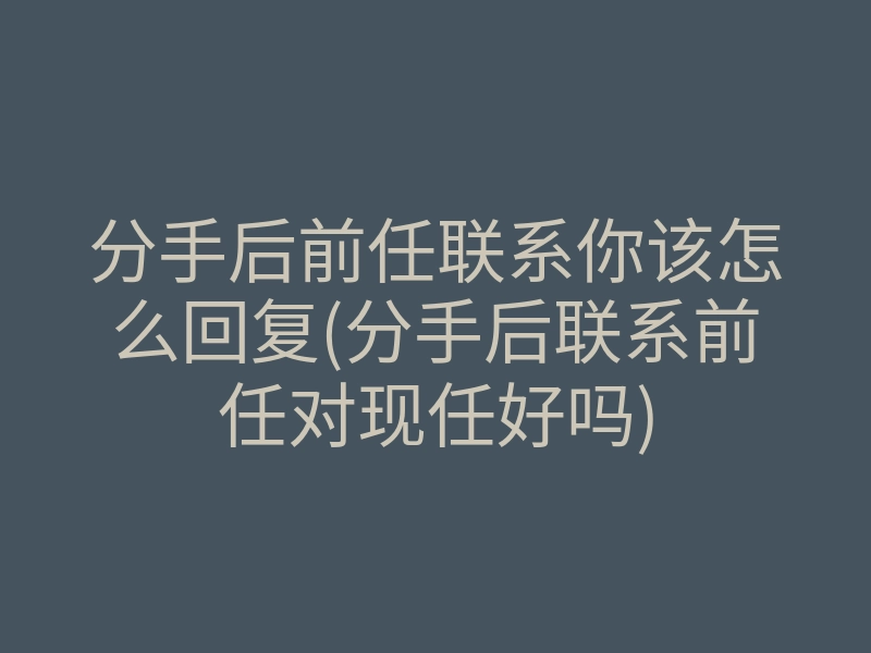 分手后前任联系你该怎么回复(分手后联系前任对现任好吗)