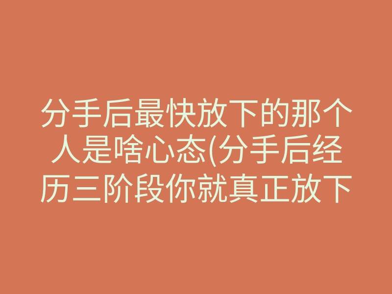 分手后最快放下的那个人是啥心态(分手后经历三阶段你就真正放下了)