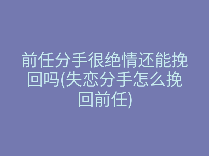 前任分手很绝情还能挽回吗(失恋分手怎么挽回前任)