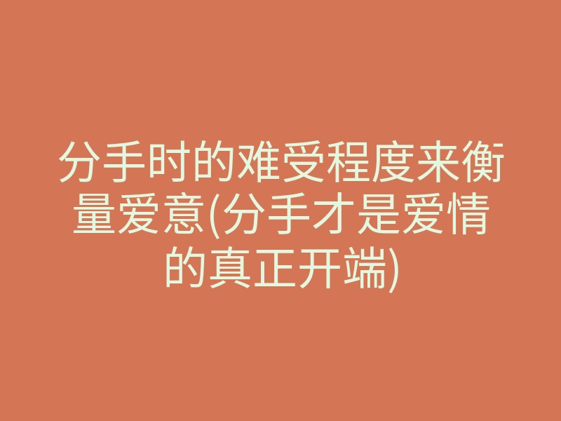分手时的难受程度来衡量爱意(分手才是爱情的真正开端)