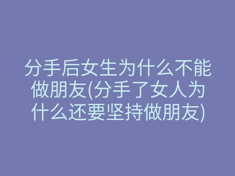 分手后女生为什么不能做朋友(分手了女人为什么还要坚持做朋友)