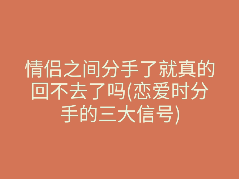 情侣之间分手了就真的回不去了吗(恋爱时分手的三大信号)