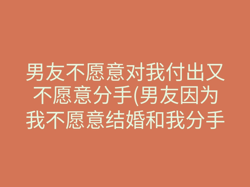 男友不愿意对我付出又不愿意分手(男友因为我不愿意结婚和我分手了)