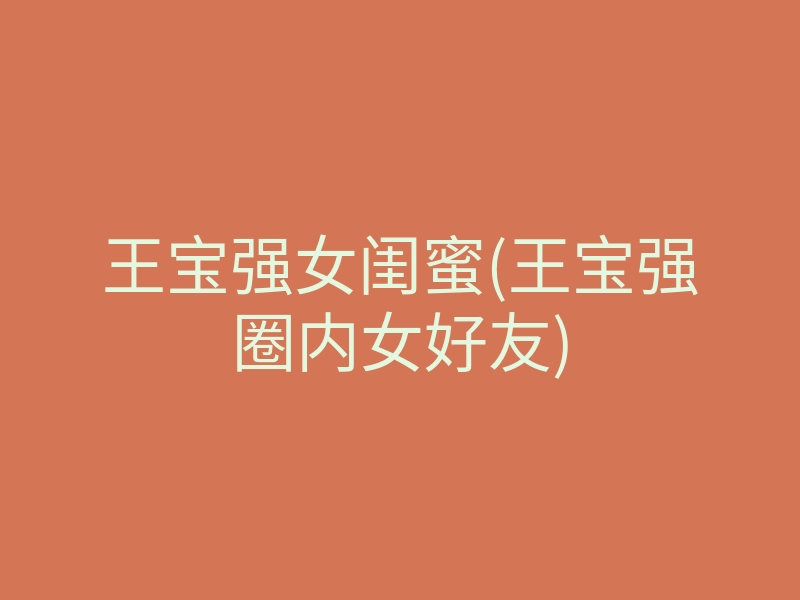 王宝强女闺蜜(王宝强圈内女好友)