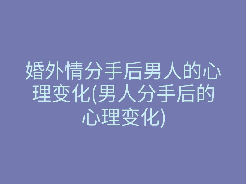 婚外情分手后男人的心理变化(男人分手后的心理变化)