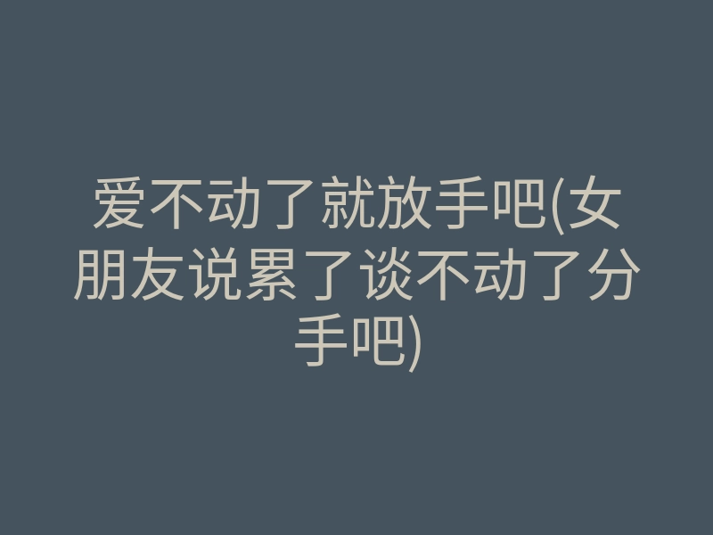 爱不动了就放手吧(女朋友说累了谈不动了分手吧)