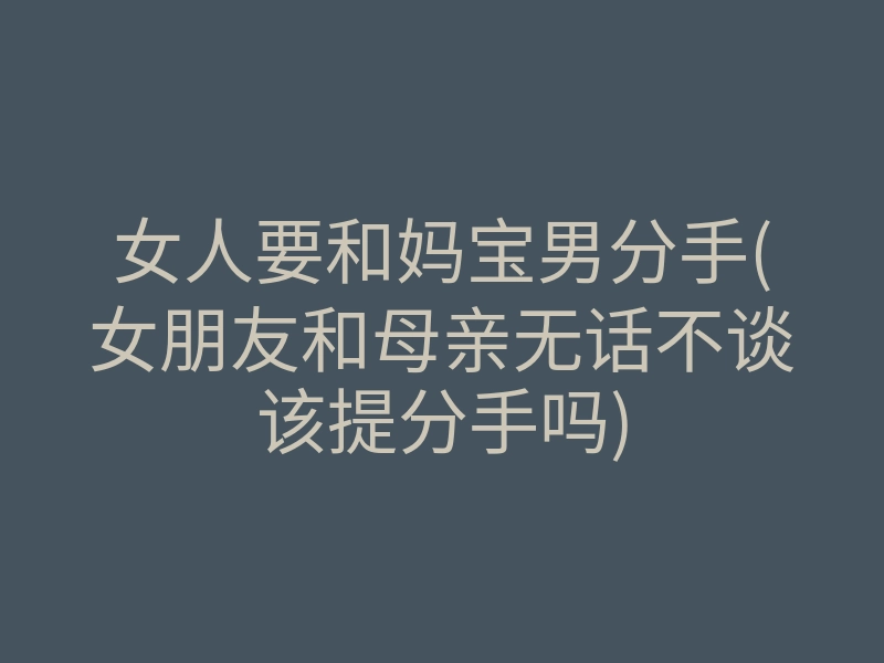 女人要和妈宝男分手(女朋友和母亲无话不谈该提分手吗)