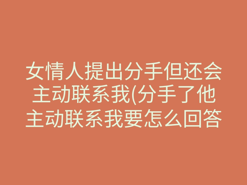女情人提出分手但还会主动联系我(分手了他主动联系我要怎么回答)