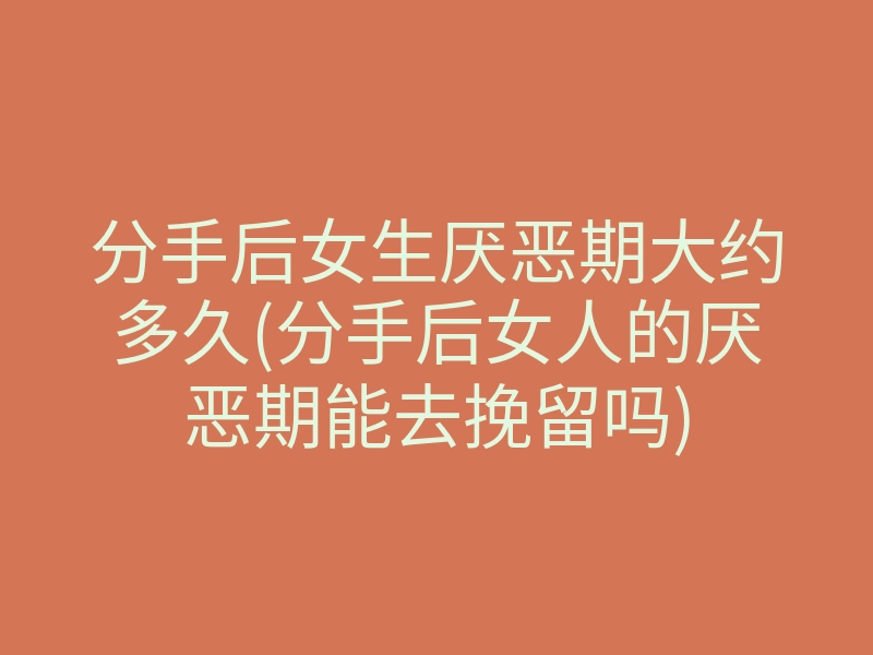 分手后女生厌恶期大约多久(分手后女人的厌恶期能去挽留吗)