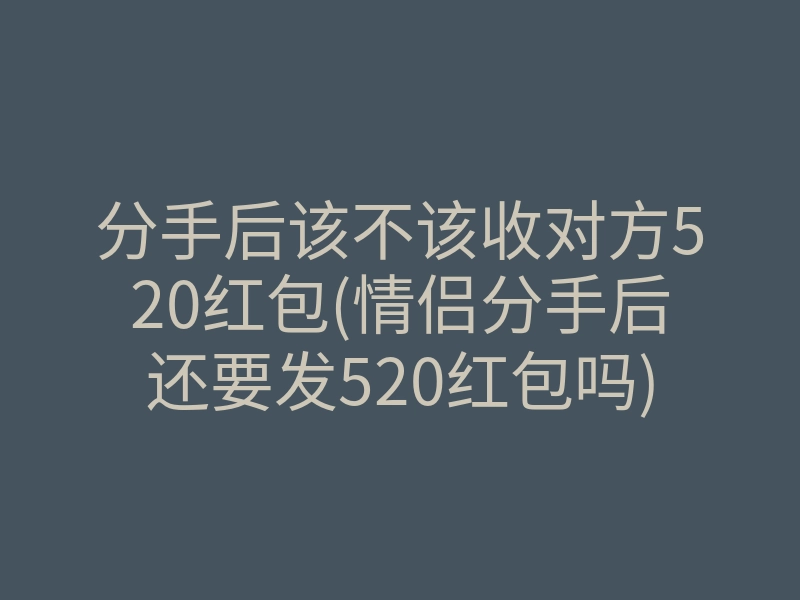 分手后该不该收对方520红包(情侣分手后还要发520红包吗)
