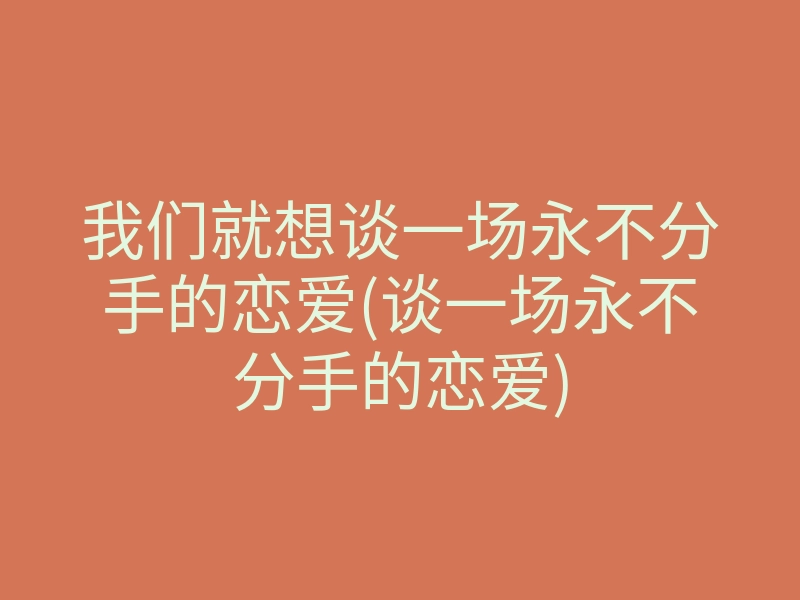 我们就想谈一场永不分手的恋爱(谈一场永不分手的恋爱)