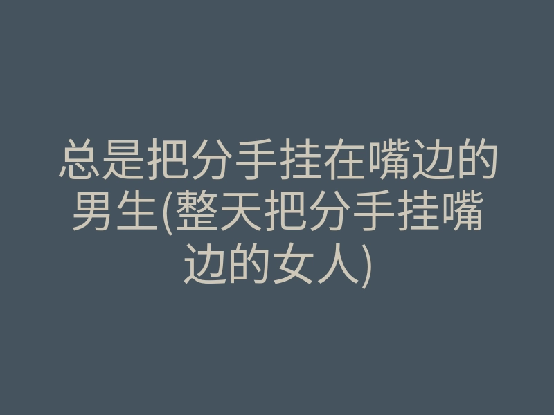 总是把分手挂在嘴边的男生(整天把分手挂嘴边的女人)