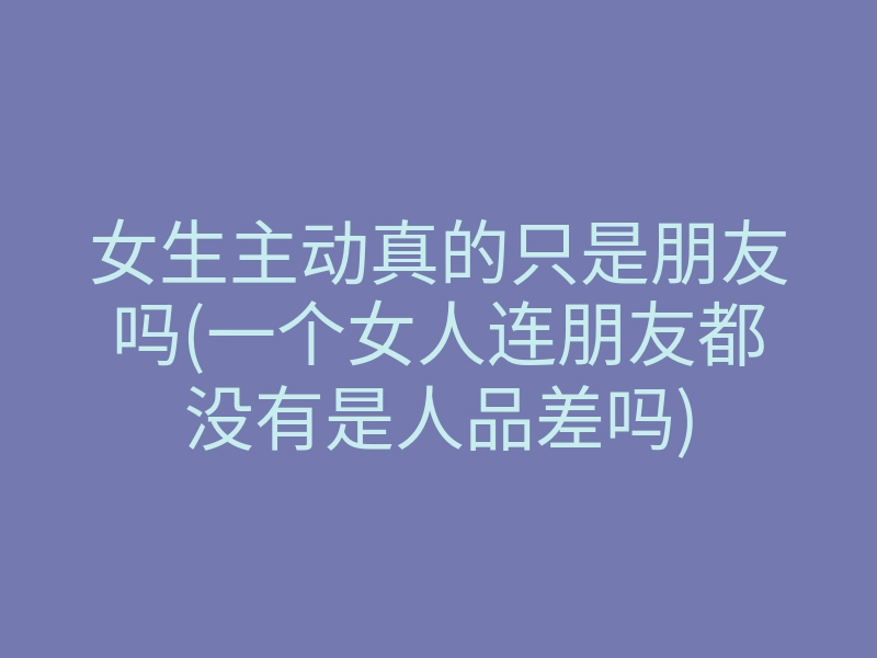 女生主动真的只是朋友吗(一个女人连朋友都没有是人品差吗)