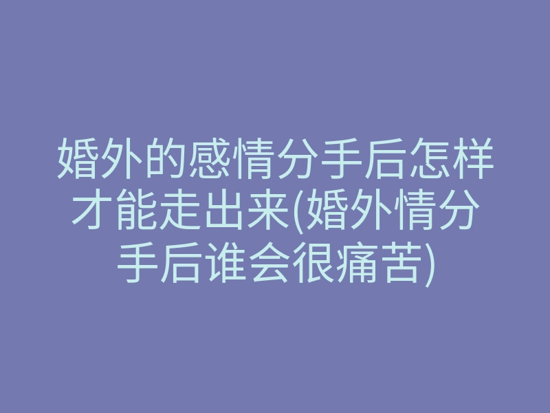婚外的感情分手后怎样才能走出来(婚外情分手后谁会很痛苦)