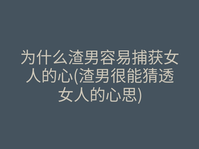 为什么渣男容易捕获女人的心(渣男很能猜透女人的心思)