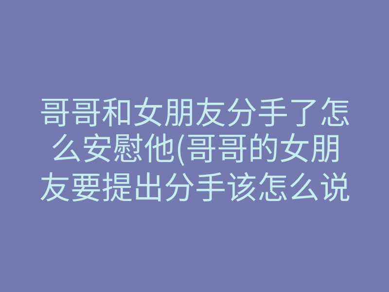 哥哥和女朋友分手了怎么安慰他(哥哥的女朋友要提出分手该怎么说)