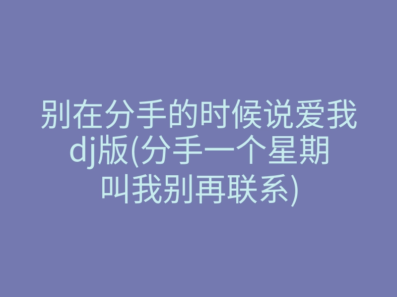 别在分手的时候说爱我dj版(分手一个星期叫我别再联系)