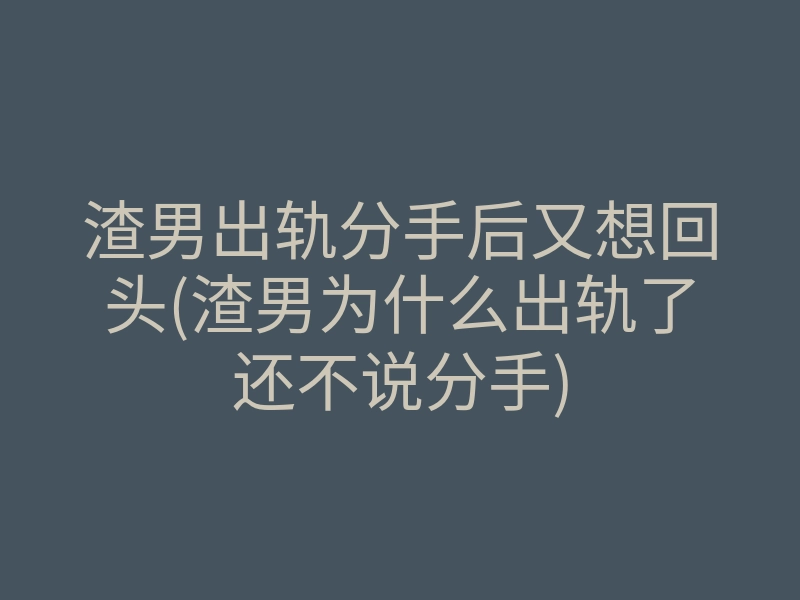 渣男出轨分手后又想回头(渣男为什么出轨了还不说分手)