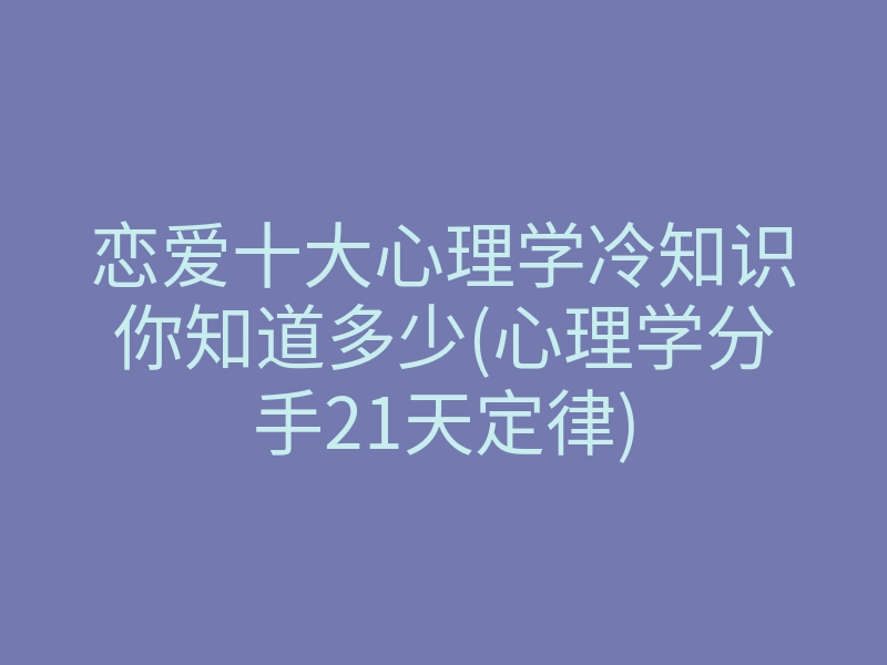 恋爱十大心理学冷知识你知道多少(心理学分手21天定律)