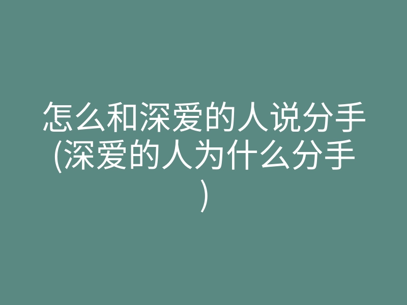 怎么和深爱的人说分手(深爱的人为什么分手)